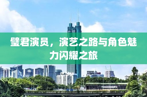 璧君演员，演艺之路与角色魅力闪耀之旅