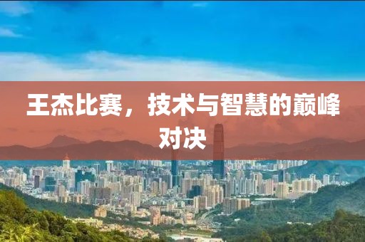 王杰比赛，技术与智慧的巅峰对决