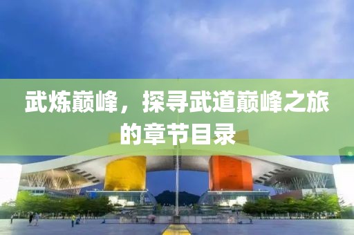 武炼巅峰，探寻武道巅峰之旅的章节目录