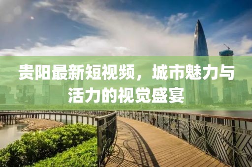 贵阳最新短视频，城市魅力与活力的视觉盛宴