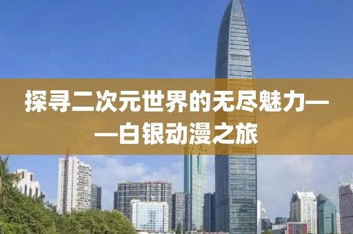 探寻二次元世界的无尽魅力——白银动漫之旅