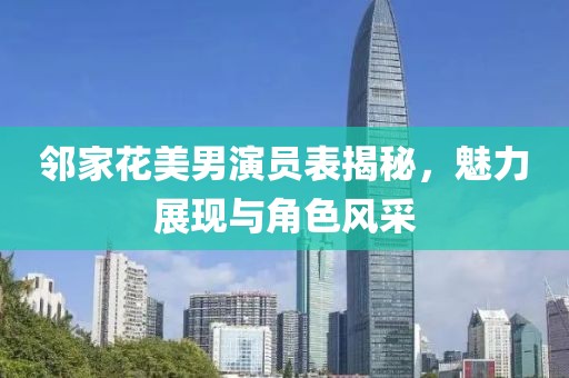 邻家花美男演员表揭秘，魅力展现与角色风采