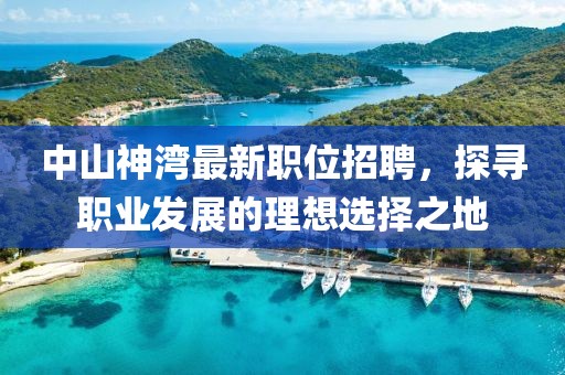 中山神湾最新职位招聘，探寻职业发展的理想选择之地