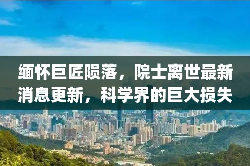 缅怀巨匠陨落，院士离世最新消息更新，科学界的巨大损失