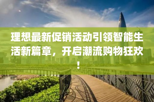 理想最新促销活动引领智能生活新篇章，开启潮流购物狂欢！