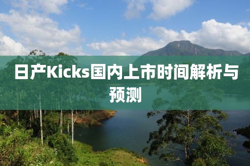 日产Kicks国内上市时间解析与预测