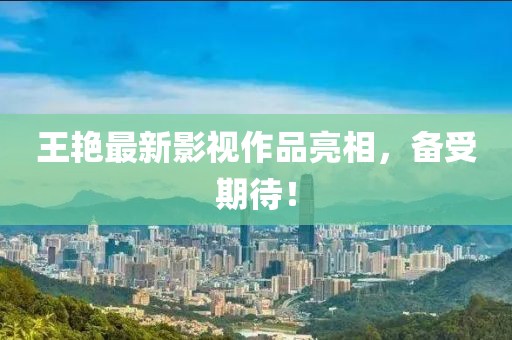 王艳最新影视作品亮相，备受期待！