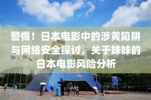 警惕！日本电影中的涉黄陷阱与网络安全探讨，关于妹妹的日本电影风险分析