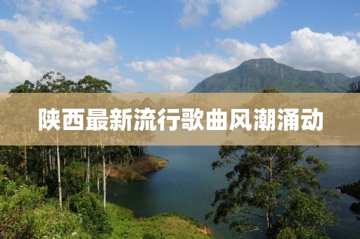 陕西最新流行歌曲风潮涌动