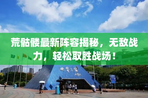 荒骷髅最新阵容揭秘，无敌战力，轻松取胜战场！