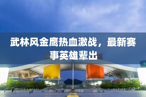 武林风金鹰热血激战，最新赛事英雄辈出