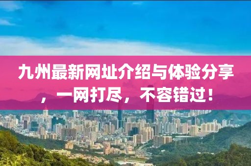 九州最新网址介绍与体验分享，一网打尽，不容错过！