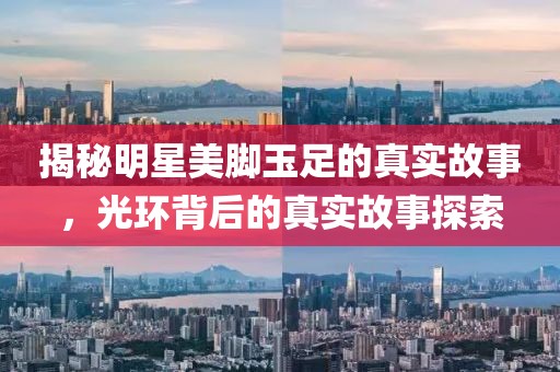 揭秘明星美脚玉足的真实故事，光环背后的真实故事探索