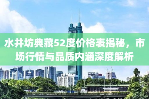 水井坊典藏52度价格表揭秘，市场行情与品质内涵深度解析