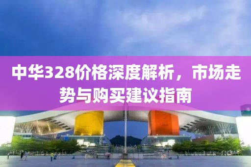 中华328价格深度解析，市场走势与购买建议指南