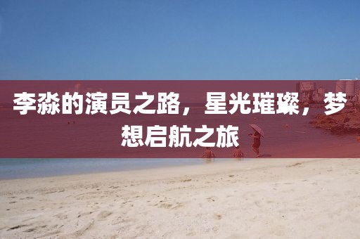 李淼的演员之路，星光璀璨，梦想启航之旅