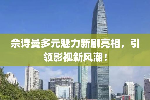 佘诗曼多元魅力新剧亮相，引领影视新风潮！