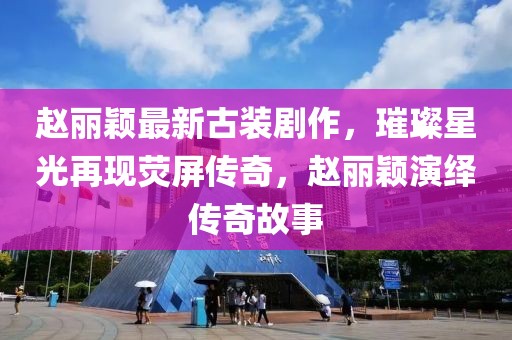 赵丽颖最新古装剧作，璀璨星光再现荧屏传奇，赵丽颖演绎传奇故事