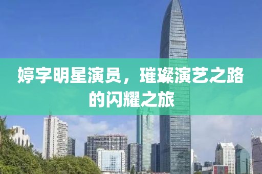婷字明星演员，璀璨演艺之路的闪耀之旅