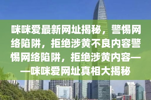 咪咪爱最新网址揭秘，警惕网络陷阱，拒绝涉黄不良内容警惕网络陷阱，拒绝涉黄内容——咪咪爱网址真相大揭秘