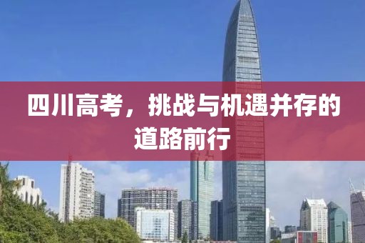 四川高考，挑战与机遇并存的道路前行