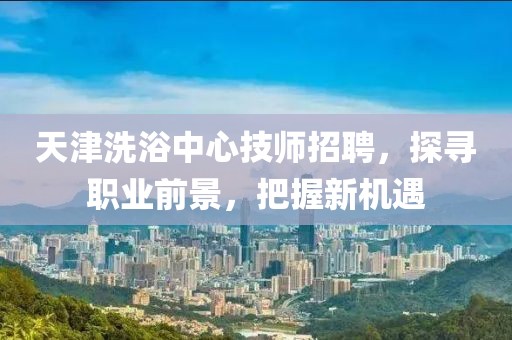 天津洗浴中心技师招聘，探寻职业前景，把握新机遇