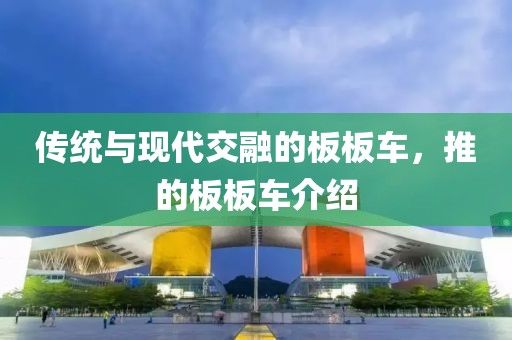 传统与现代交融的板板车，推的板板车介绍