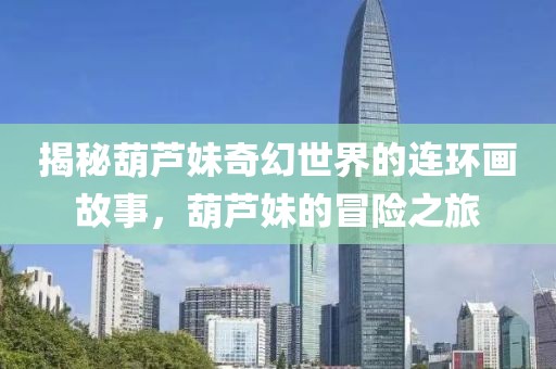 揭秘葫芦妹奇幻世界的连环画故事，葫芦妹的冒险之旅