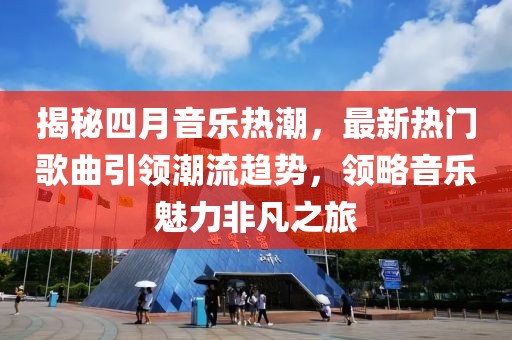 揭秘四月音乐热潮，最新热门歌曲引领潮流趋势，领略音乐魅力非凡之旅
