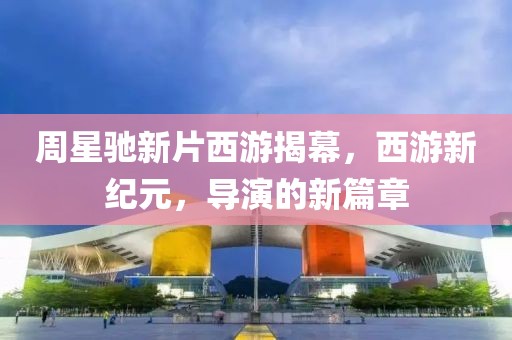 周星驰新片西游揭幕，西游新纪元，导演的新篇章