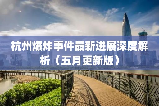 杭州爆炸事件最新进展深度解析（五月更新版）