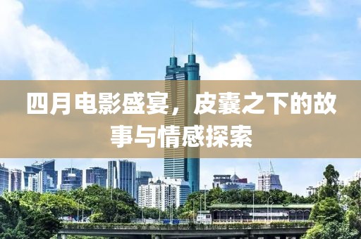 四月电影盛宴，皮囊之下的故事与情感探索