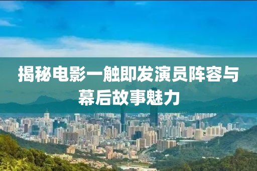 揭秘电影一触即发演员阵容与幕后故事魅力