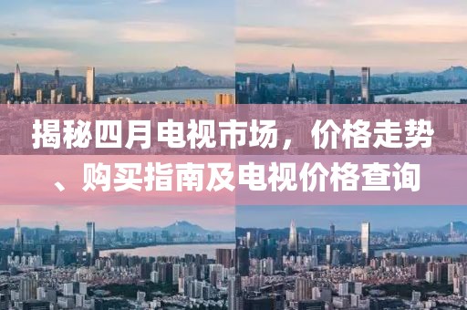 揭秘四月电视市场，价格走势、购买指南及电视价格查询