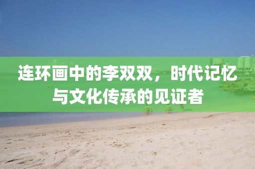 连环画中的李双双，时代记忆与文化传承的见证者