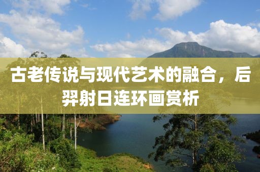 古老传说与现代艺术的融合，后羿射日连环画赏析
