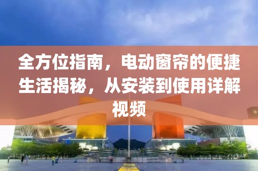 全方位指南，电动窗帘的便捷生活揭秘，从安装到使用详解视频
