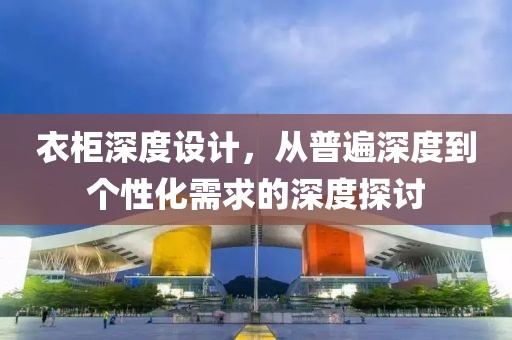 衣柜深度设计，从普遍深度到个性化需求的深度探讨