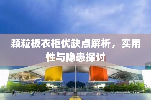 颗粒板衣柜优缺点解析，实用性与隐患探讨