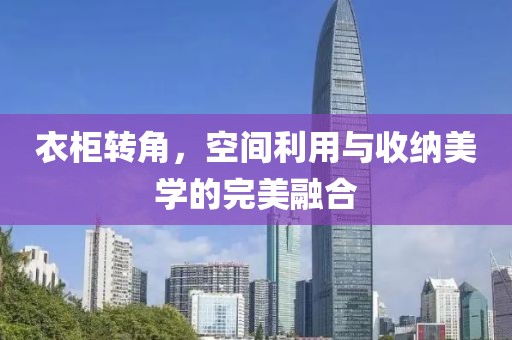 衣柜转角，空间利用与收纳美学的完美融合
