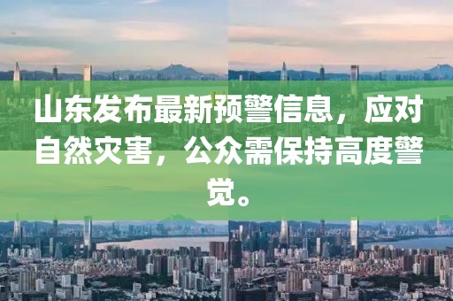 山东发布最新预警信息，应对自然灾害，公众需保持高度警觉。