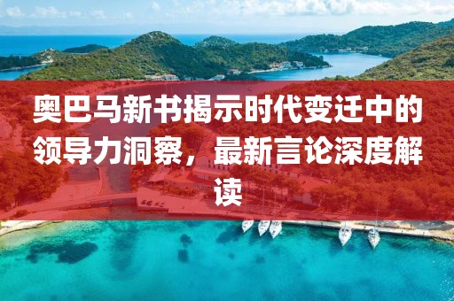 奥巴马新书揭示时代变迁中的领导力洞察，最新言论深度解读
