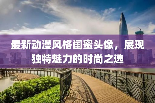 最新动漫风格闺蜜头像，展现独特魅力的时尚之选