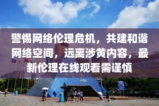 警惕网络伦理危机，共建和谐网络空间，远离涉黄内容，最新伦理在线观看需谨慎