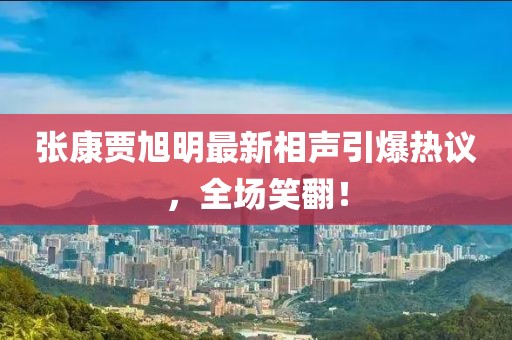 张康贾旭明最新相声引爆热议，全场笑翻！