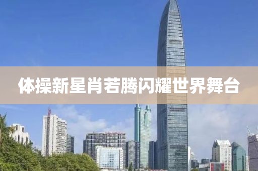 体操新星肖若腾闪耀世界舞台