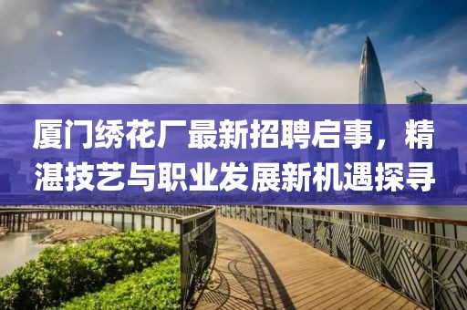 厦门绣花厂最新招聘启事，精湛技艺与职业发展新机遇探寻