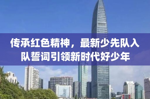 传承红色精神，最新少先队入队誓词引领新时代好少年
