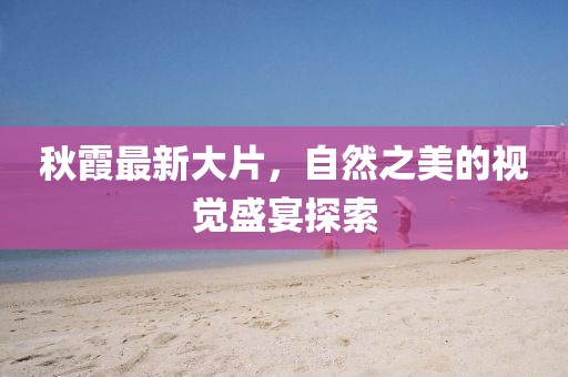 秋霞最新大片，自然之美的视觉盛宴探索