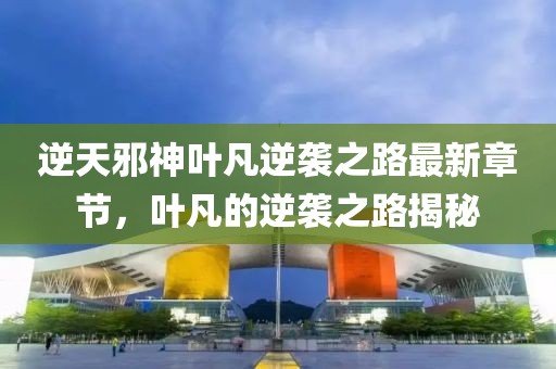 逆天邪神叶凡逆袭之路最新章节，叶凡的逆袭之路揭秘